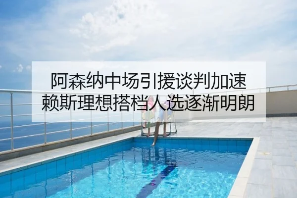阿森纳中场引援谈判加速 赖斯理想搭档人选逐渐明朗