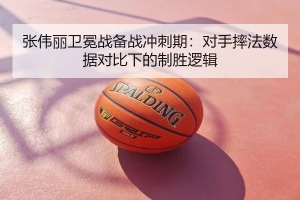 张伟丽卫冕战备战冲刺期：对手摔法数据对比下的制胜逻辑