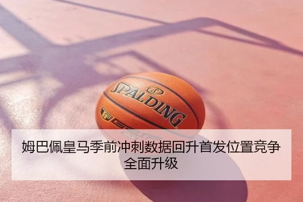 姆巴佩皇马季前冲刺数据回升首发位置竞争全面升级