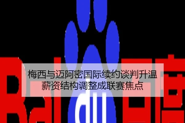 梅西与迈阿密国际续约谈判升温 薪资结构调整成联赛焦点
