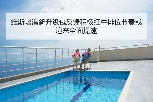 维斯塔潘新升级包反馈积极红牛排位节奏或迎来全面提速