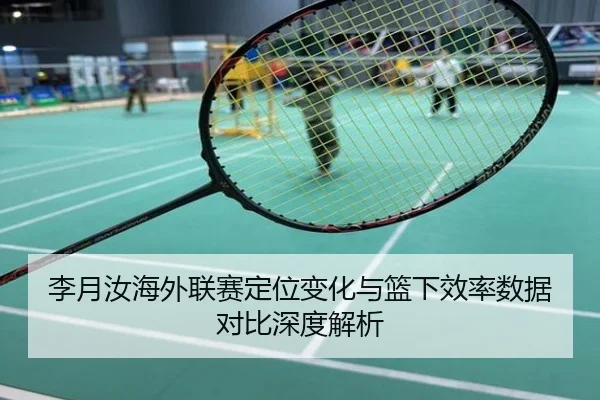 李月汝海外联赛定位变化与篮下效率数据对比深度解析