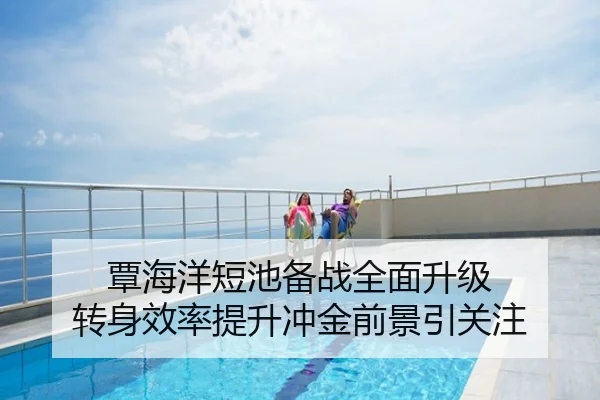 覃海洋短池备战全面升级 转身效率提升冲金前景引关注