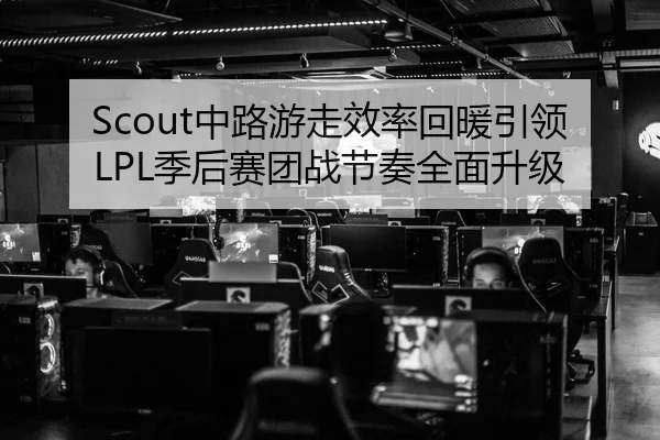 Scout中路游走效率回暖引领LPL季后赛团战节奏全面升级