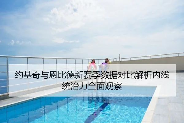 约基奇与恩比德新赛季数据对比解析内线统治力全面观察