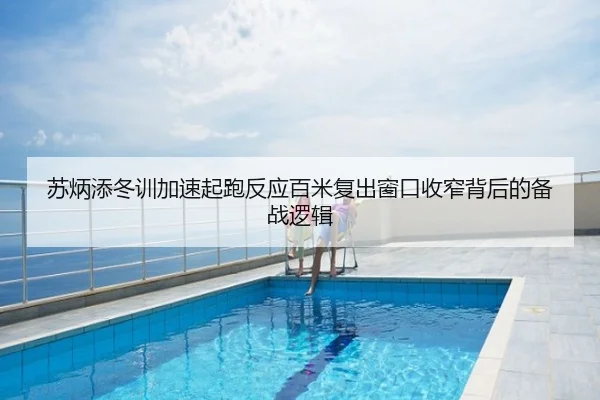 苏炳添冬训加速起跑反应百米复出窗口收窄背后的备战逻辑