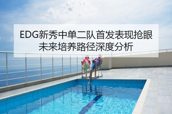 EDG新秀中单二队首发表现抢眼未来培养路径深度分析