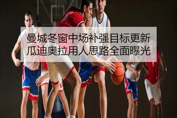 曼城冬窗中场补强目标更新 瓜迪奥拉用人思路全面曝光