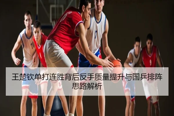 王楚钦单打连胜背后反手质量提升与国乒排阵思路解析